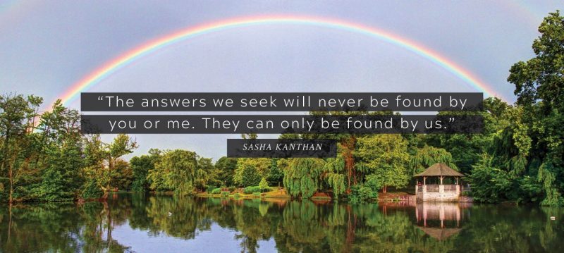 “The answers we seek will never be found by you or me. They can only be found by us.” Sasha Kanthan